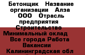 Бетонщик › Название организации ­ Алза, ООО › Отрасль предприятия ­ Строительство › Минимальный оклад ­ 1 - Все города Работа » Вакансии   . Калининградская обл.,Советск г.